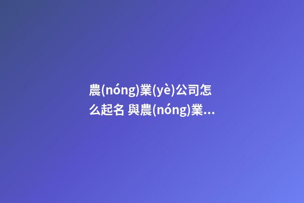 農(nóng)業(yè)公司怎么起名 與農(nóng)業(yè)有關(guān)的公司名字-第1張-公司起名-玄機派